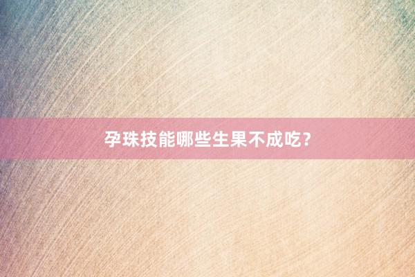 孕珠技能哪些生果不成吃？