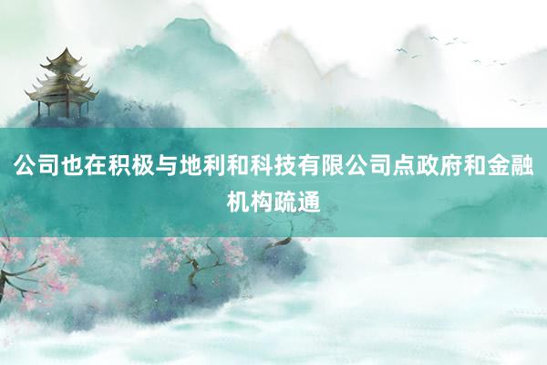 公司也在积极与地利和科技有限公司点政府和金融机构疏通
